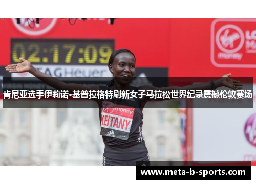 肯尼亚选手伊莉诺·基普拉格特刷新女子马拉松世界纪录震撼伦敦赛场