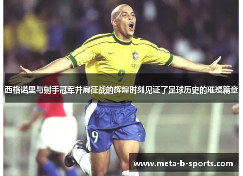 西格诺里与射手冠军并肩征战的辉煌时刻见证了足球历史的璀璨篇章