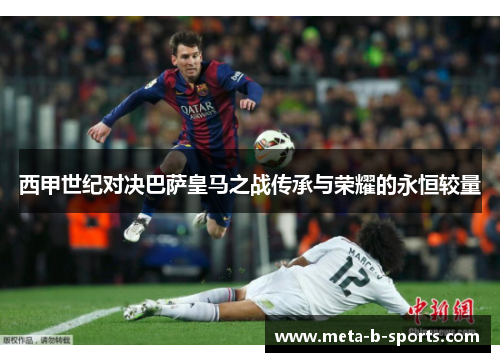 西甲世纪对决巴萨皇马之战传承与荣耀的永恒较量