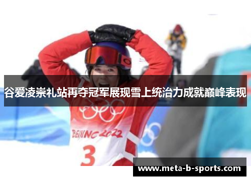 谷爱凌崇礼站再夺冠军展现雪上统治力成就巅峰表现