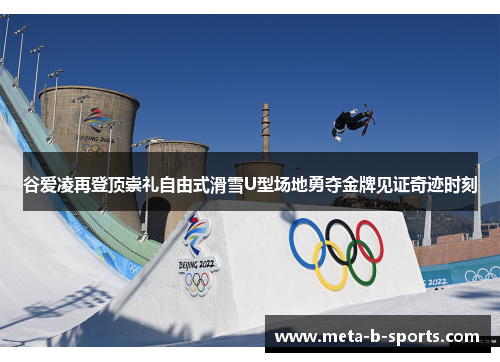 谷爱凌再登顶崇礼自由式滑雪U型场地勇夺金牌见证奇迹时刻 谷爱凌再登顶崇礼自由式滑雪U型场地勇夺金牌见证奇迹时刻