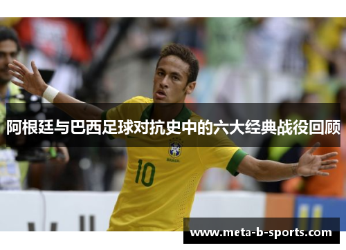阿根廷与巴西足球对抗史中的六大经典战役回顾