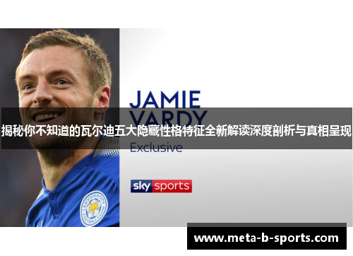 揭秘你不知道的瓦尔迪五大隐藏性格特征全新解读深度剖析与真相呈现 揭秘你不知道的瓦尔迪五大隐藏性格特征全新解读深度剖析与真相呈现