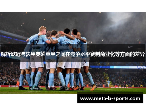 解析欧冠与法甲英超意甲之间在竞争水平赛制商业化等方面的差异 解析欧冠与法甲英超意甲之间在竞争水平赛制商业化等方面的差异
