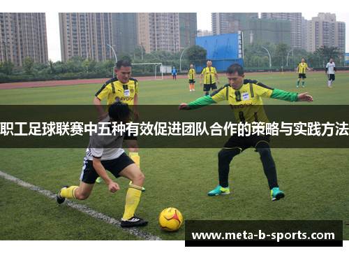 职工足球联赛中五种有效促进团队合作的策略与实践方法 职工足球联赛中五种有效促进团队合作的策略与实践方法