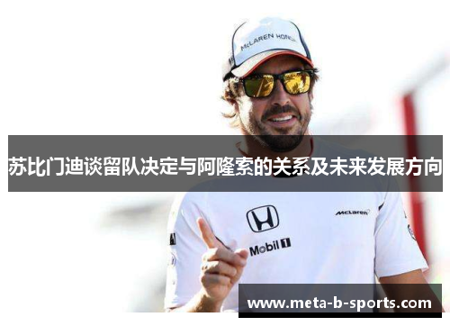 苏比门迪谈留队决定与阿隆索的关系及未来发展方向 苏比门迪谈留队决定与阿隆索的关系及未来发展方向
