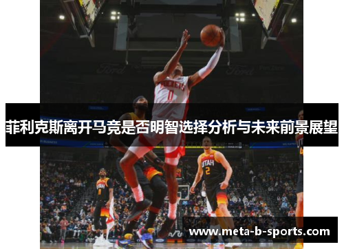 菲利克斯离开马竞是否明智选择分析与未来前景展望