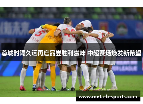 蓉城时隔久远再度品尝胜利滋味 中超赛场焕发新希望 蓉城时隔久远再度品尝胜利滋味 中超赛场焕发新希望