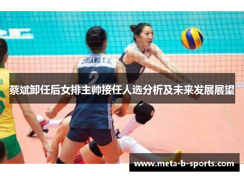 蔡斌卸任后女排主帅接任人选分析及未来发展展望