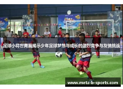足球小将世青篇揭示少年足球梦想与成长的激烈竞争与友情挑战