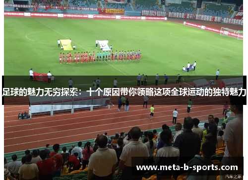 足球的魅力无穷探索:十个原因带你领略这项全球运动的独特魅力 足球的魅力无穷探索:十个原因带你领略这项全球运动的独特魅力
