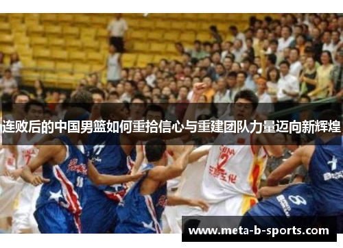 连败后的中国男篮如何重拾信心与重建团队力量迈向新辉煌 连败后的中国男篮如何重拾信心与重建团队力量迈向新辉煌