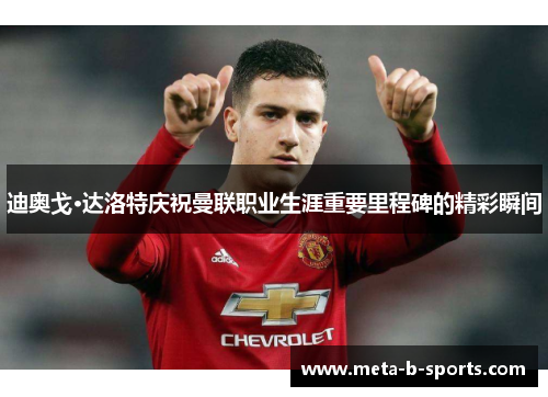 迪奥戈·达洛特庆祝曼联职业生涯重要里程碑的精彩瞬间