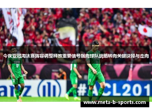 今夜亚冠淘汰赛阵容调整释放重要信号指向球队战略转向关键抉择与走向 今夜亚冠淘汰赛阵容调整释放重要信号指向球队战略转向关键抉择与走向