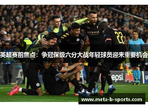 英超赛前焦点:争冠保级六分大战年轻球员迎来重要机会 英超赛前焦点:争冠保级六分大战年轻球员迎来重要机会