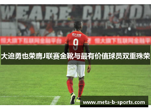 大迫勇也荣膺J联赛金靴与最有价值球员双重殊荣 大迫勇也荣膺J联赛金靴与最有价值球员双重殊荣