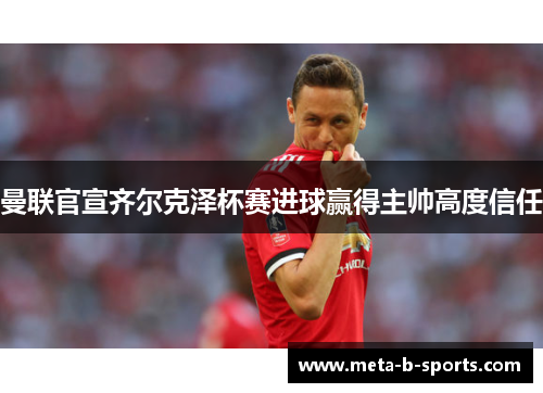 曼联官宣齐尔克泽杯赛进球赢得主帅高度信任 曼联官宣齐尔克泽杯赛进球赢得主帅高度信任