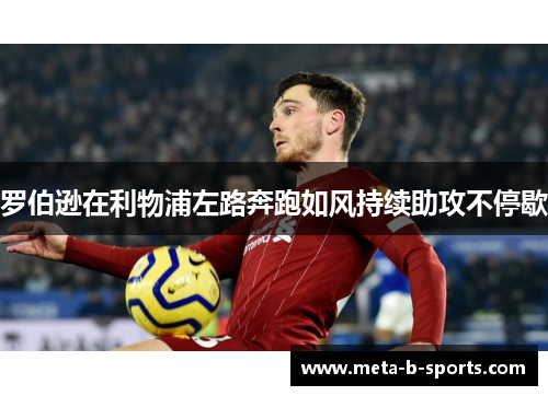 罗伯逊在利物浦左路奔跑如风持续助攻不停歇 罗伯逊在利物浦左路奔跑如风持续助攻不停歇