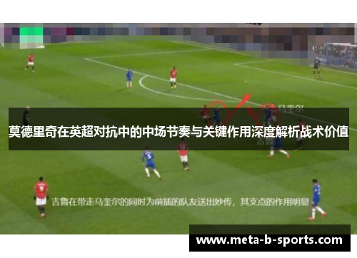 莫德里奇在英超对抗中的中场节奏与关键作用深度解析战术价值 莫德里奇在英超对抗中的中场节奏与关键作用深度解析战术价值