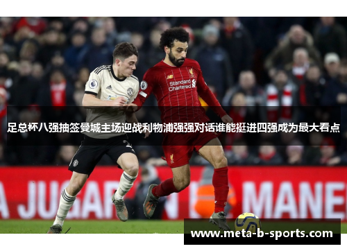 足总杯八强抽签曼城主场迎战利物浦强强对话谁能挺进四强成为最大看点 足总杯八强抽签曼城主场迎战利物浦强强对话谁能挺进四强成为最大看点