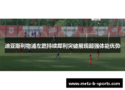 迪亚斯利物浦左路持续犀利突破展现超强体能优势 迪亚斯利物浦左路持续犀利突破展现超强体能优势