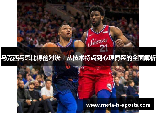 马克西与恩比德的对决：从技术特点到心理博弈的全面解析