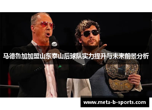 马德鲁加加盟山东泰山后球队实力提升与未来前景分析