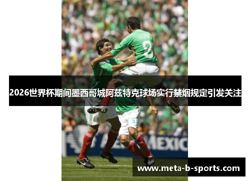 2026世界杯期间墨西哥城阿兹特克球场实行禁烟规定引发关注