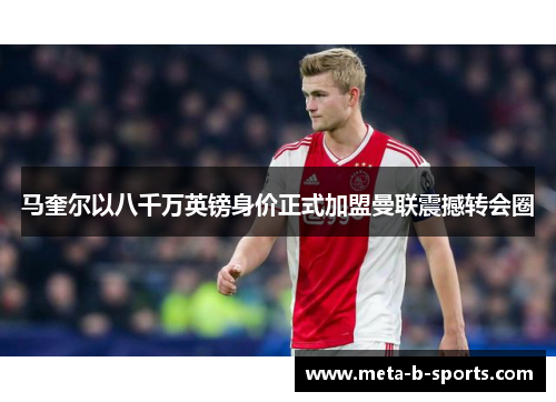马奎尔以八千万英镑身价正式加盟曼联震撼转会圈