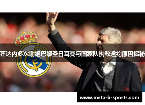 齐达内多次谢绝巴黎圣日耳曼与国家队执教邀约原因揭秘 齐达内多次谢绝巴黎圣日耳曼与国家队执教邀约原因揭秘